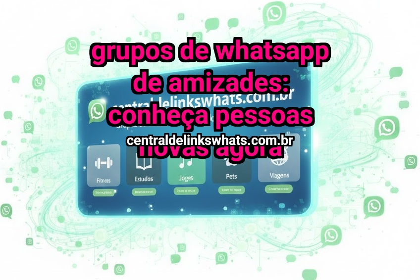 Grupos de WhatsApp de Amizades: conheça pessoas novas agora